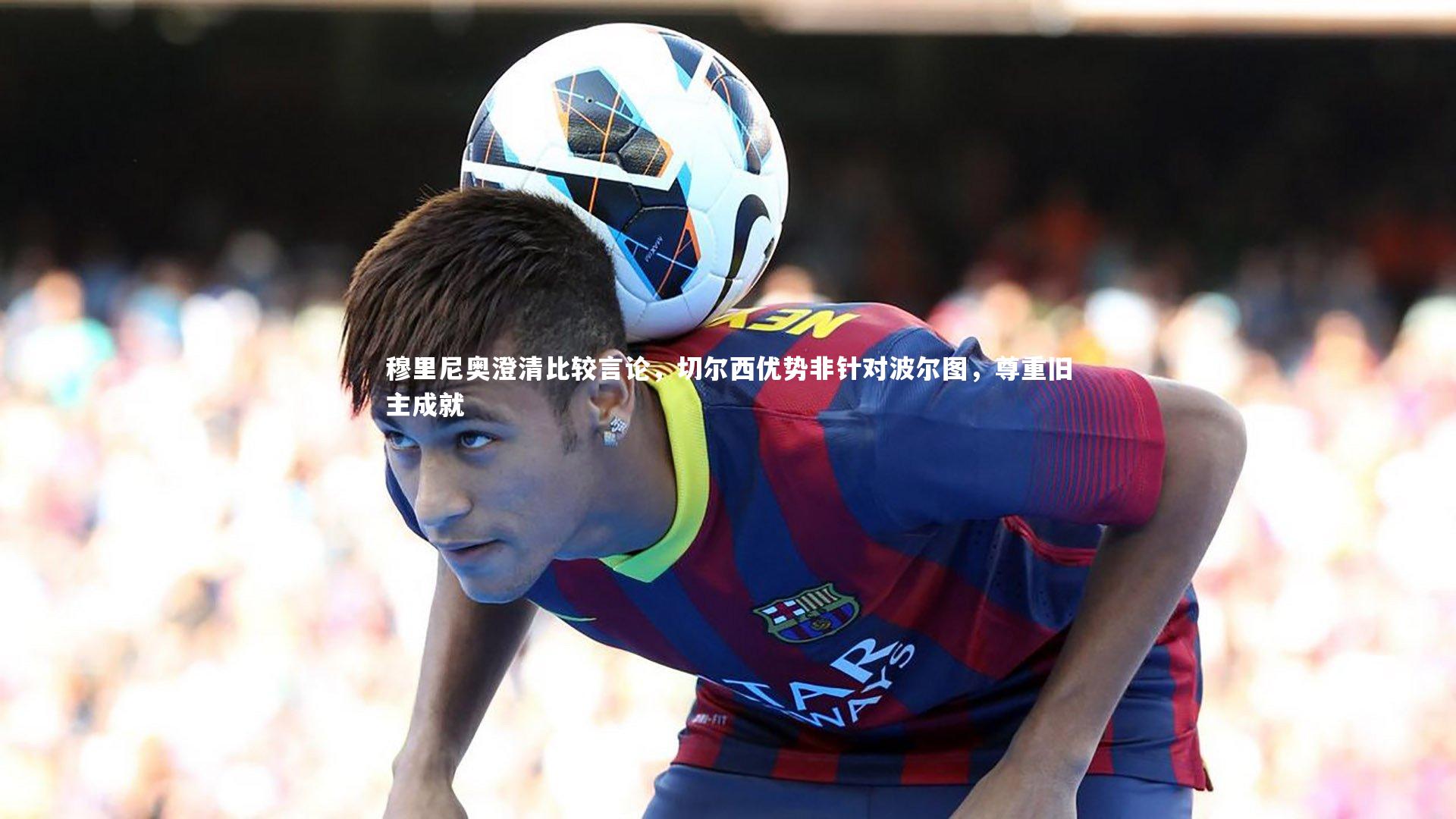 穆里尼奥澄清比较言论，切尔西优势非针对波尔图，尊重旧主成就