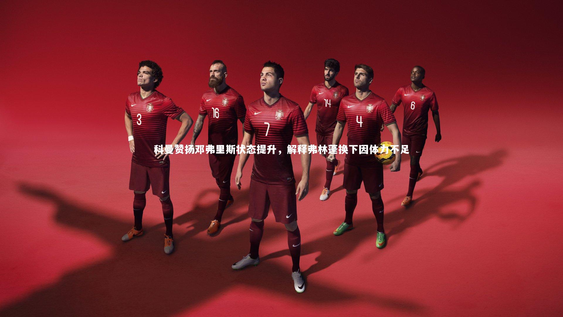 开云体育下载：科曼赞扬邓弗里斯状态提升，解释弗林蓬换下因体力不足