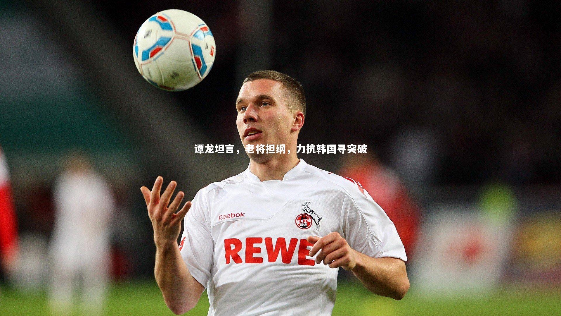 谭龙坦言,老将担纲,力抗韩国寻突破