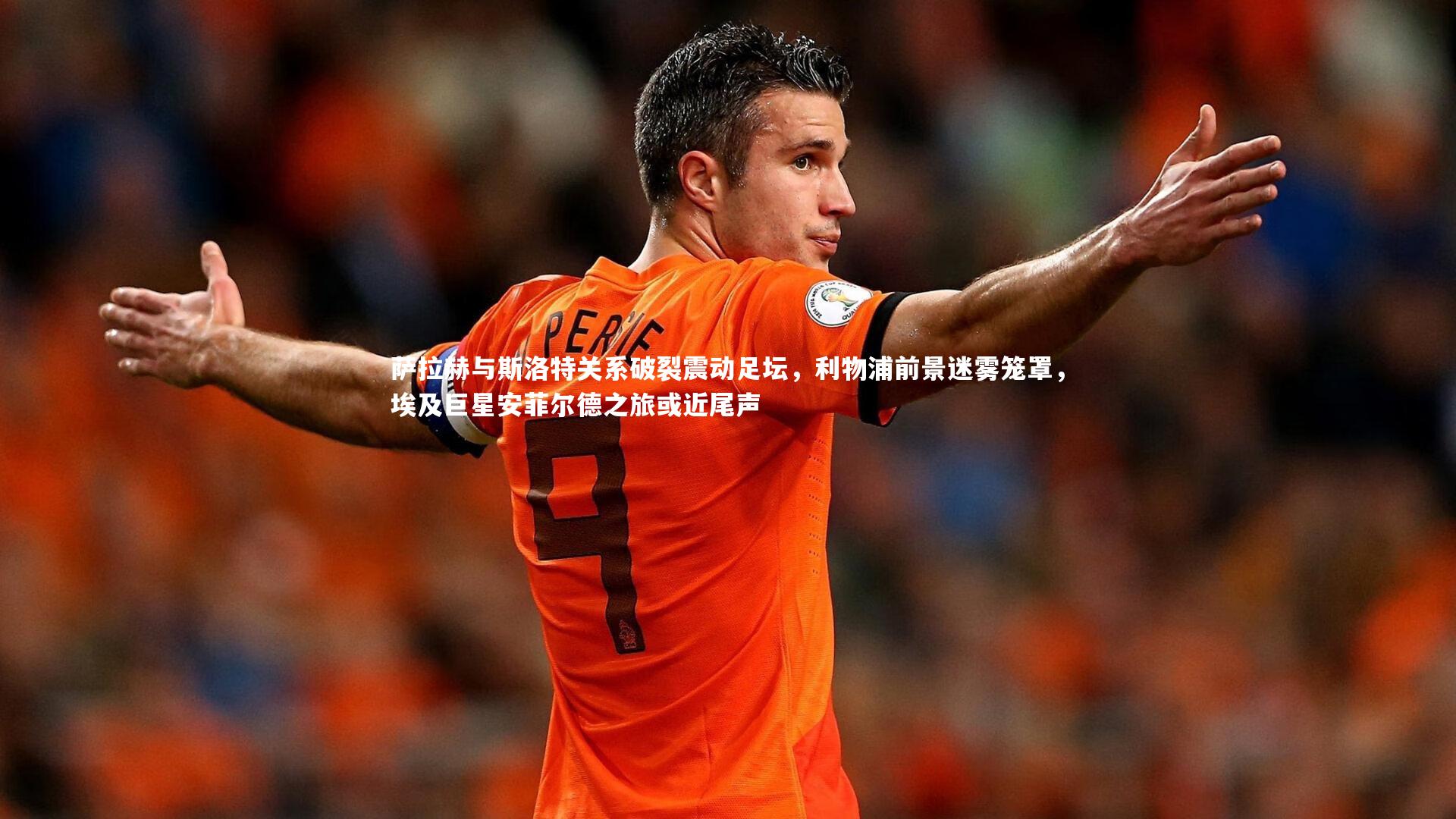 萨拉赫与斯洛特关系破裂震动足坛，利物浦前景迷雾笼罩，埃及巨星安菲尔德之旅或近尾声