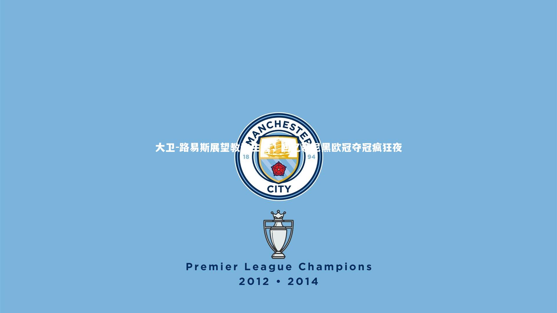 大卫-路易斯展望教练生涯,回忆慕尼黑欧冠夺冠疯狂夜