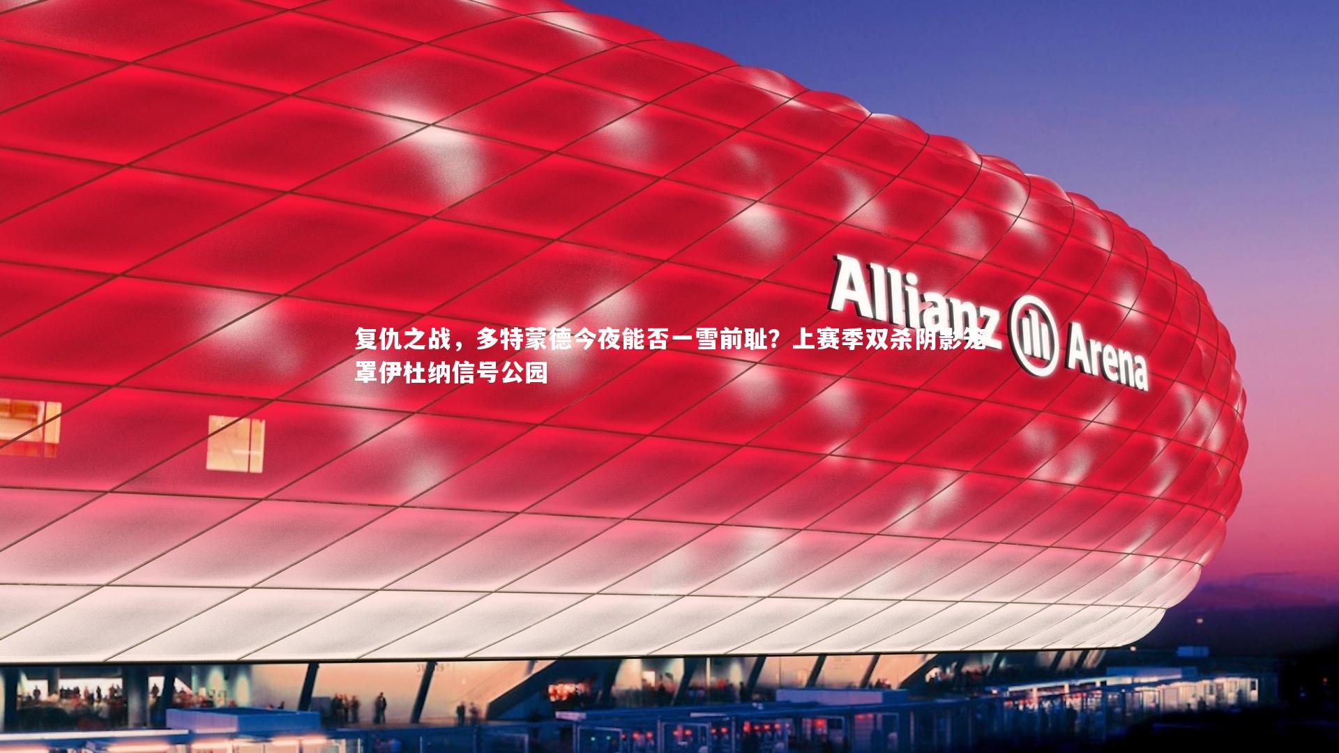 复仇之战，多特蒙德今夜能否一雪前耻？上赛季双杀阴影笼罩伊杜纳信号公园