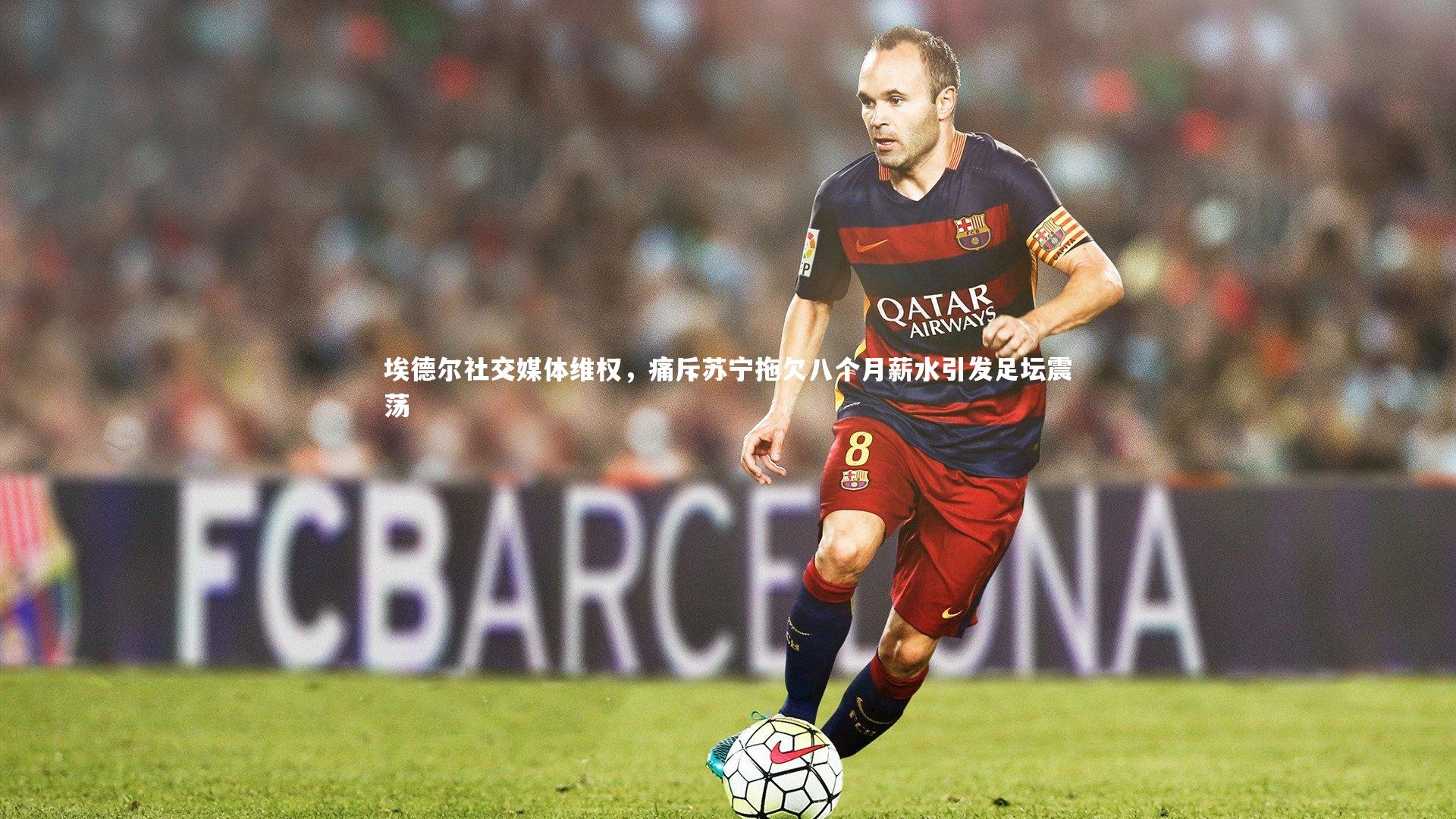 【开云官网入口】埃德尔社交媒体维权，痛斥苏宁拖欠八个月薪水引发足坛震荡